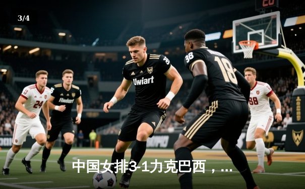 中国女排3-1力克巴西，张常宁复出砍18分助球队迎世联赛开门红 - 3