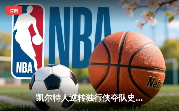 凯尔特人逆转独行侠夺队史第18冠 塔图姆31+11加冕总决赛MVP