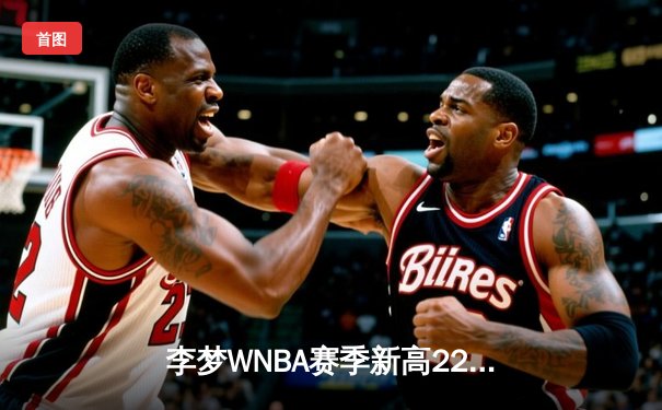 李梦WNBA赛季新高22分闪耀全场，神秘人主场加时险胜风暴