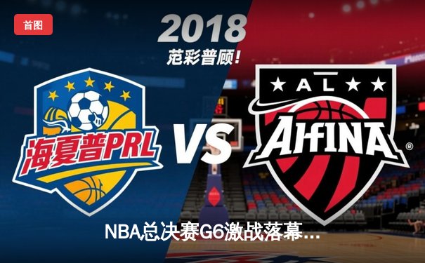 NBA总决赛G6激战落幕，凯尔特人险胜勇士扳平总比分