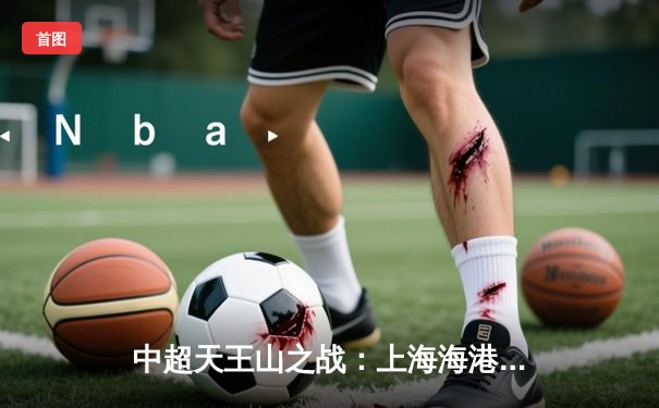 中超天王山之战：上海海港3-2绝杀山东泰山，武磊双响领跑射手榜