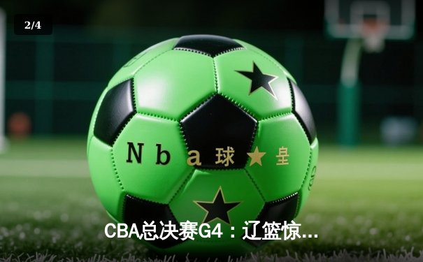 CBA总决赛G4：辽篮惊险取胜，总比分3-1夺得赛点 - 2