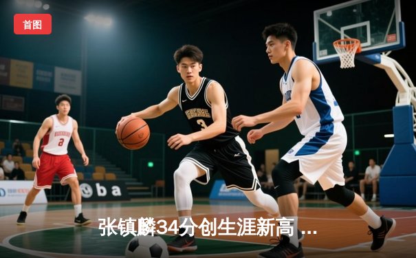 张镇麟34分创生涯新高 辽宁本钢加时险胜广东宏远取开门红