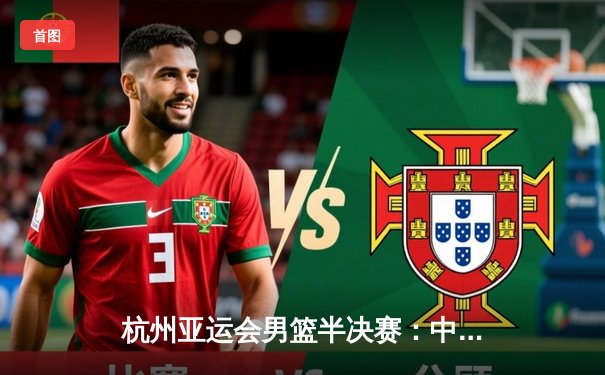 杭州亚运会男篮半决赛：中国队逆转伊朗挺进决赛 周琦24分统治内线