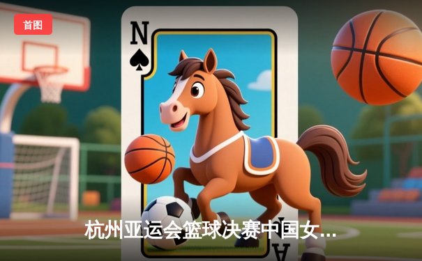 杭州亚运会篮球决赛中国女篮险胜日本 李梦韩旭合砍41分