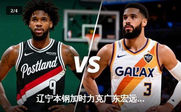 辽宁本钢加时力克广东宏远 CBA半决赛上演史诗级对决 - 2