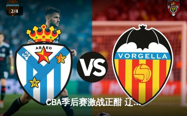 CBA季后赛激战正酣 辽宁男篮加时险胜广东夺赛点 - 2