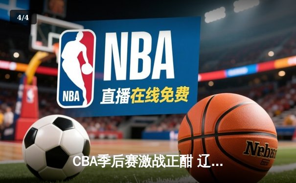 CBA季后赛激战正酣 辽宁男篮加时险胜广东夺赛点 - 4