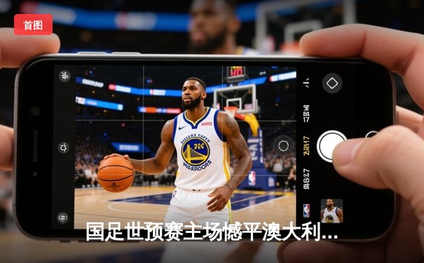 国足世预赛主场憾平澳大利亚，武磊破门难救主，出线形势仍微妙