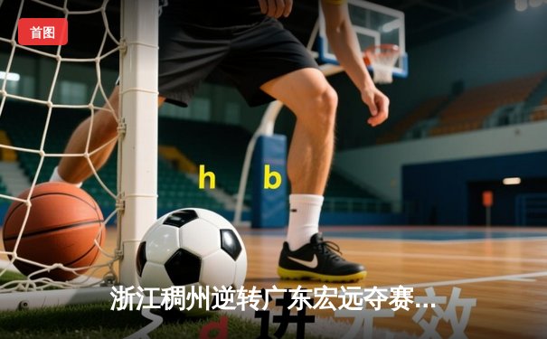 浙江稠州逆转广东宏远夺赛季首胜 吴前关键三分定乾坤