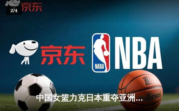 中国女篮力克日本重夺亚洲杯冠军，韩旭23+15荣膺MVP - 2