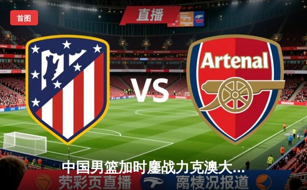 中国男篮加时鏖战力克澳大利亚 周琦28分19篮板捍卫内线