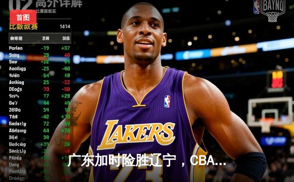 广东加时险胜辽宁，CBA总决赛悬念再起