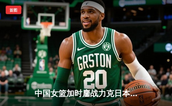 中国女篮加时鏖战力克日本 时隔12年重夺亚洲杯冠军