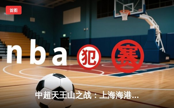 中超天王山之战：上海海港3-2险胜山东泰山，武磊双响领跑射手榜