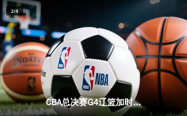CBA总决赛G4辽篮加时逆转广东 赵继伟37+9+5创生涯纪录 - 2
