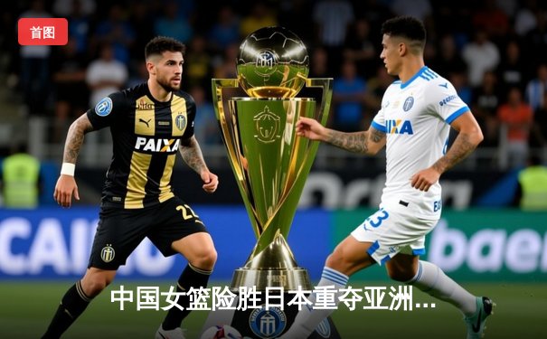 中国女篮险胜日本重夺亚洲杯冠军，韩旭独砍26分统治内线