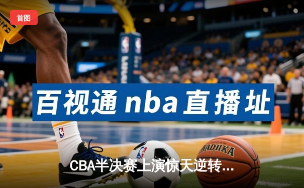 CBA半决赛上演惊天逆转 辽宁本钢加时力克广东东莞大益总分2-1领先