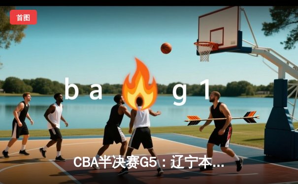 CBA半决赛G5：辽宁本钢加时逆转广东宏远 赵继伟37+9+5创造历史