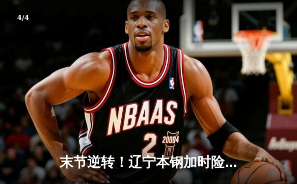 末节逆转！辽宁本钢加时险胜广东东莞大益，赵继伟33分定乾坤 - 4