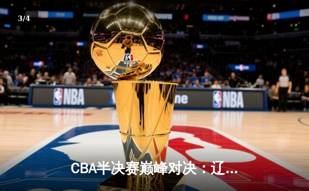 CBA半决赛巅峰对决：辽宁本钢加时险胜广东宏远，赵继伟砍35分创生涯新高 - 3