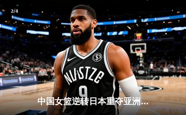 中国女篮逆转日本重夺亚洲杯 韩旭23+16统治内线李梦关键三分定乾坤 - 2