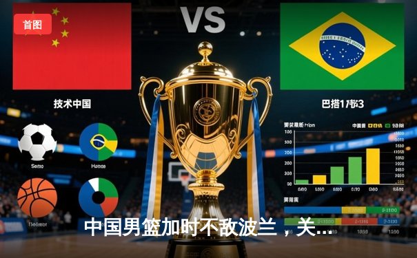 中国男篮加时不敌波兰，关键失误葬送世界杯出线良机