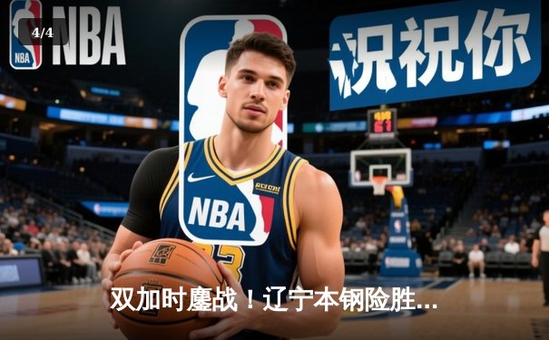 双加时鏖战！辽宁本钢险胜广东宏远，赵继伟33+12导演惊天逆转 - 4