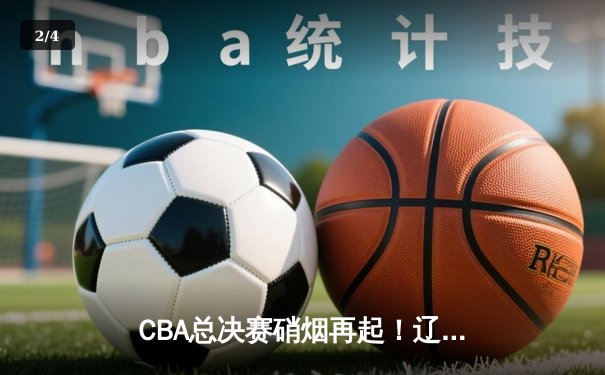 CBA总决赛硝烟再起！辽宁本钢加时苦战力克新疆伊力特，郭艾伦37分创赛季新高 - 2