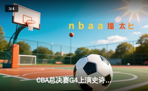 CBA总决赛G4上演史诗逆转 辽宁本钢加时险胜浙江稠州金租夺赛点 - 3
