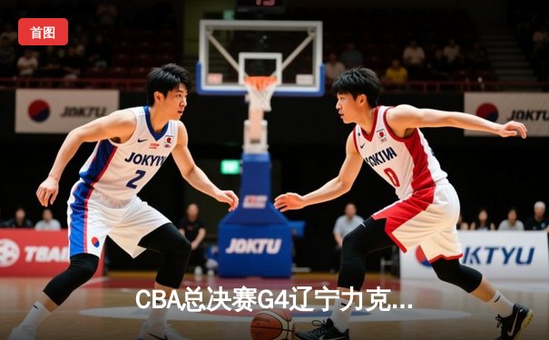 CBA总决赛G4辽宁力克新疆夺赛点 弗格34分赵继伟关键三分定乾坤