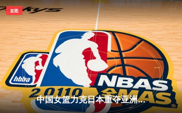 中国女篮力克日本重夺亚洲杯冠军 韩旭狂砍26+11荣膺MVP