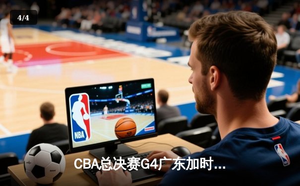 CBA总决赛G4广东加时险胜辽宁 周琦37+21制霸内线 赵继伟空砍34分 - 4