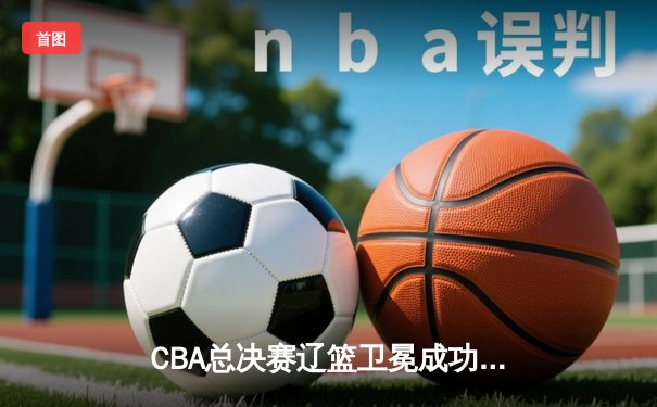CBA总决赛辽篮卫冕成功！赵继伟斩获FMVP 张镇麟关键三分定乾坤