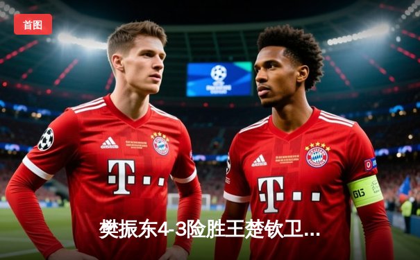 樊振东4-3险胜王楚钦卫冕世乒赛男单冠军，国乒包揽五冠彰显统治力