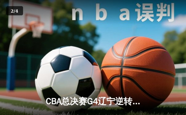 CBA总决赛G4辽宁逆转新疆夺赛点 弗格34分赵继伟关键抢断定乾坤 - 2