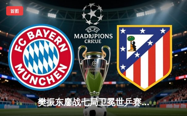 樊振东鏖战七局卫冕世乒赛男单冠军，王楚钦惜败展国乒新生代锋芒