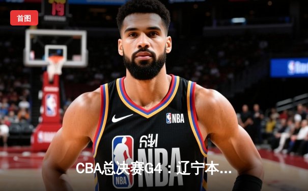CBA总决赛G4：辽宁本钢加时险胜新疆飞虎 总比分3-1夺得赛点