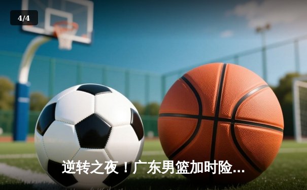 逆转之夜！广东男篮加时险胜辽宁，胡明轩狂砍38分创生涯新高 - 4