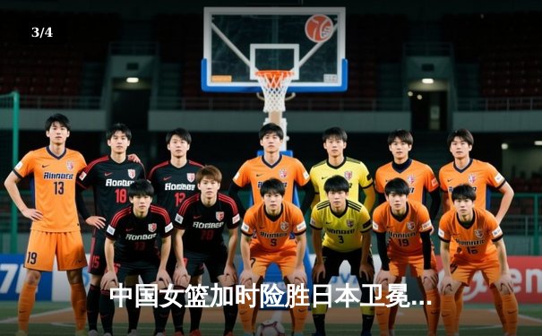 中国女篮加时险胜日本卫冕亚洲杯，韩旭23+16统治内线 - 3