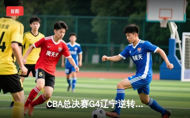 CBA总决赛G4辽宁逆转广东夺赛点 赵继伟三分雨浇灭华南虎反扑