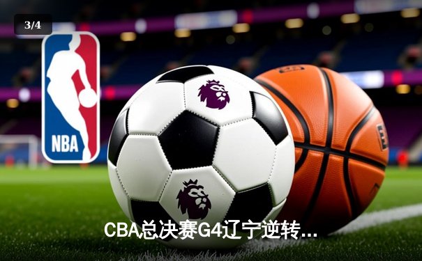 CBA总决赛G4辽宁逆转广东夺赛点 赵继伟三分雨浇灭华南虎反扑 - 3