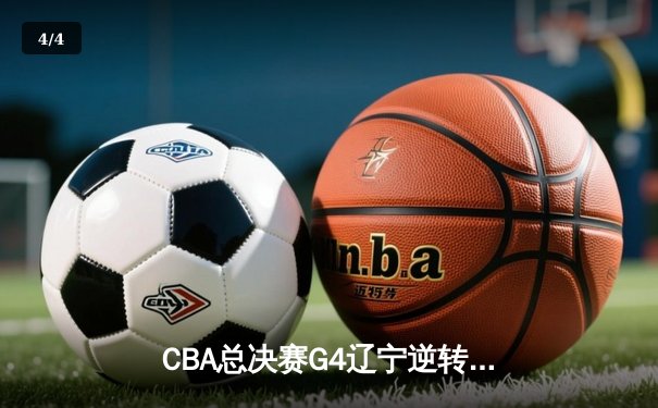 CBA总决赛G4辽宁逆转新疆夺赛点，弗格34分赵继伟伤退引悬念 - 4