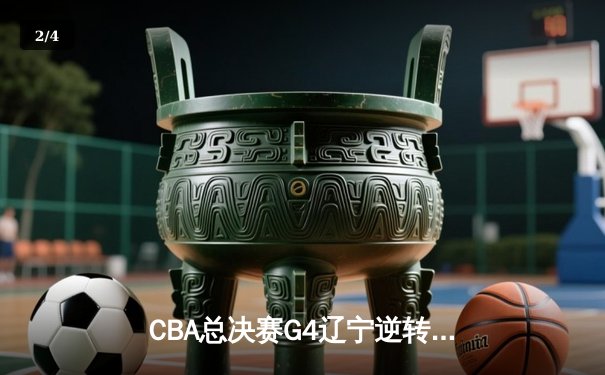 CBA总决赛G4辽宁逆转新疆夺赛点 弗格34分赵继伟关键三分定乾坤 - 2