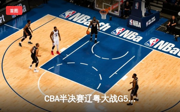 CBA半决赛辽粤大战G5：张镇麟34分创生涯新高，辽宁本钢逆转广东宏远晋级总决赛