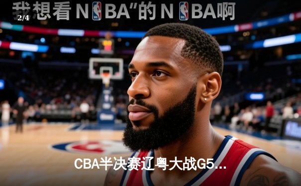 CBA半决赛辽粤大战G5：辽宁逆转广东晋级总决赛，张镇麟关键三分定乾坤 - 2